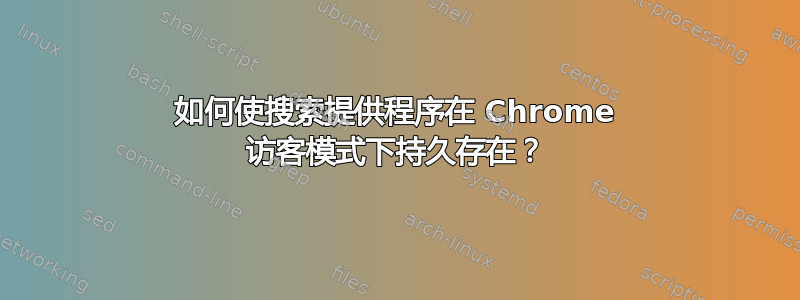 如何使搜索提供程序在 Chrome 访客模式下持久存在？