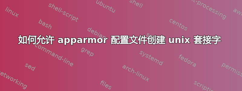 如何允许 apparmor 配置文件创建 unix 套接字