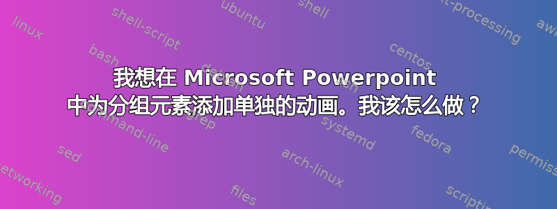 我想在 Microsoft Powerpoint 中为分组元素添加单独的动画。我该怎么做？