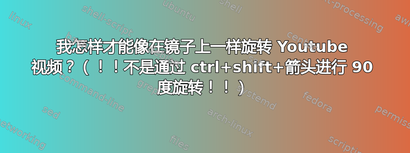 我怎样才能像在镜子上一样旋转 Youtube 视频？（！！不是通过 ctrl+shift+箭头进行 90 度旋转！！）