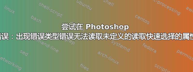 尝试在 Photoshop 中搜索时出现错误：出现错误类型错误无法读取未定义的读取快速选择的属性。如何修复？