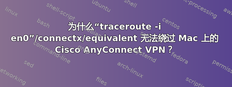 为什么“traceroute -i en0”/connectx/equivalent 无法绕过 Mac 上的 Cisco AnyConnect VPN？