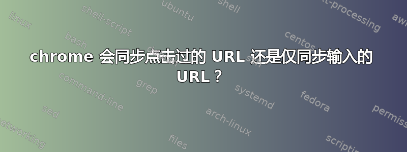 chrome 会同步点击过的 URL 还是仅同步输入的 URL？