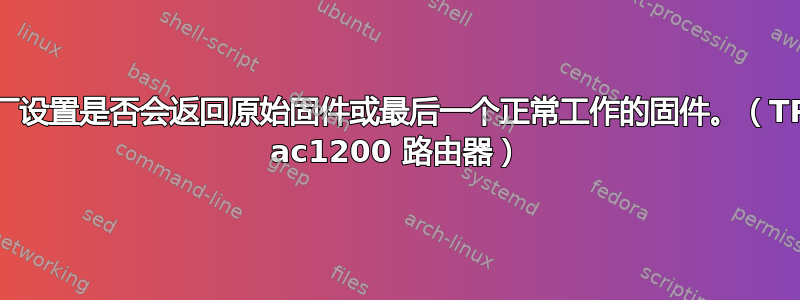 恢复出厂设置是否会返回原始固件或最后一个正常工作的固件。（TPLINK ac1200 路由器）