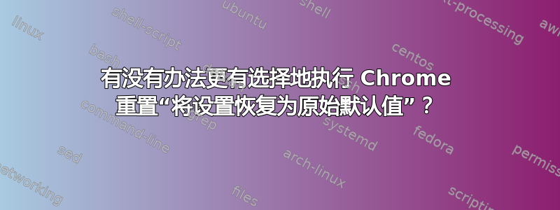 有没有办法更有选择地执行 Chrome 重置“将设置恢复为原始默认值”？