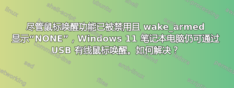 尽管鼠标唤醒功能已被禁用且 wake_armed 显示“NONE”，Windows 11 笔记本电脑仍可通过 USB 有线鼠标唤醒。如何解决？