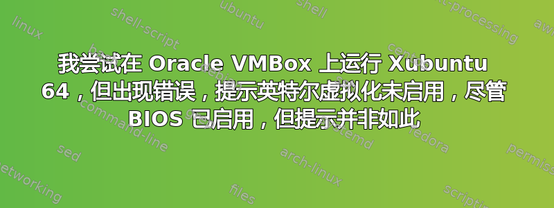 我尝试在 Oracle VMBox 上运行 Xubuntu 64，但出现错误，提示英特尔虚拟化未启用，尽管 BIOS 已启用，但提示并非如此