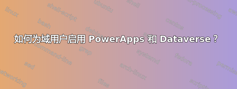 如何为域用户启用 PowerApps 和 Dataverse？