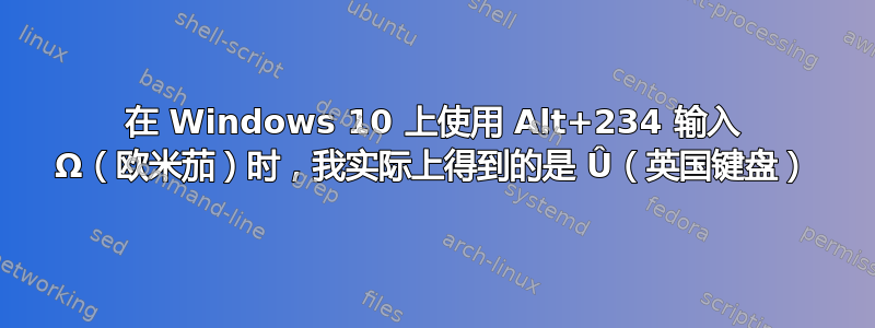 在 Windows 10 上使用 Alt+234 输入 Ω（欧米茄）时，我实际上得到的是 Û（英国键盘）