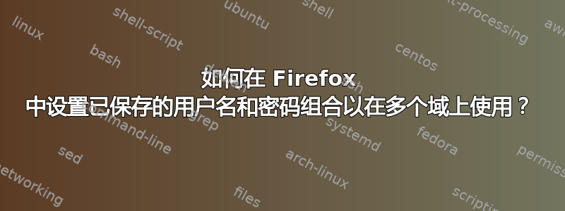 如何在 Firefox 中设置已保存的用户名和密码组合以在多个域上使用？