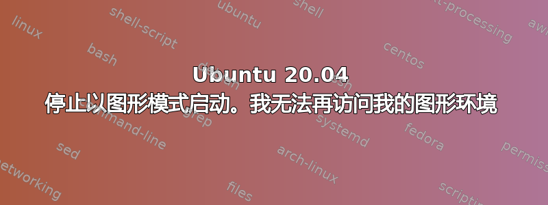 Ubuntu 20.04 停止以图形模式启动。我无法再访问我的图形环境