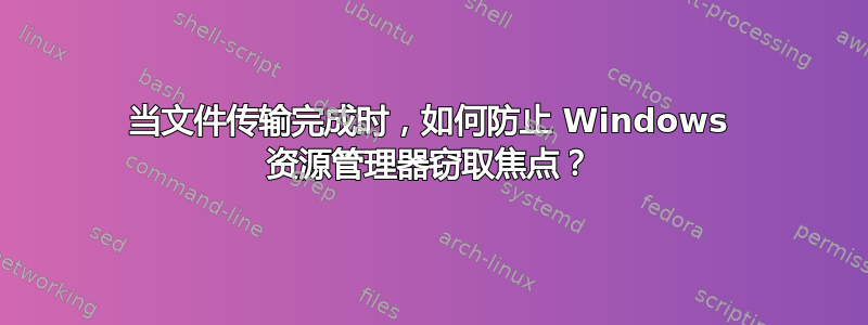 当文件传输完成时，如何防止 Windows 资源管理器窃取焦点？