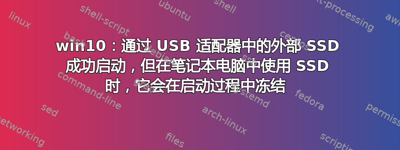 win10：通过 USB 适配器中的外部 SSD 成功启动，但在笔记本电脑中使用 SSD 时，它会在启动过程中冻结 