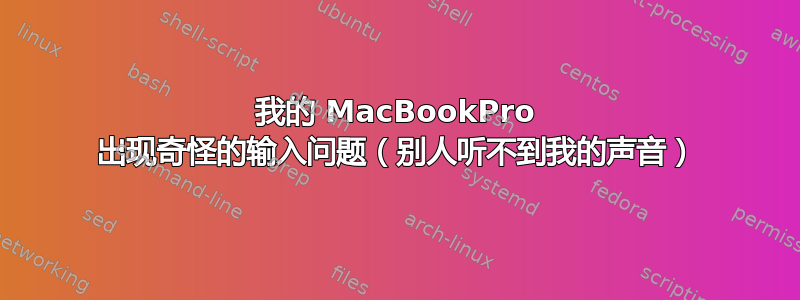 我的 MacBookPro 出现奇怪的输入问题（别人听不到我的声音）