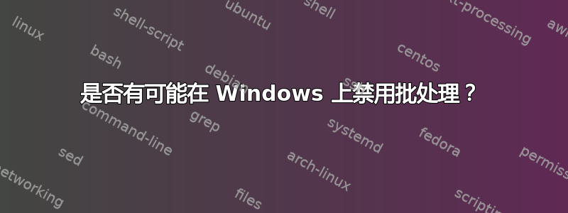 是否有可能在 Windows 上禁用批处理？