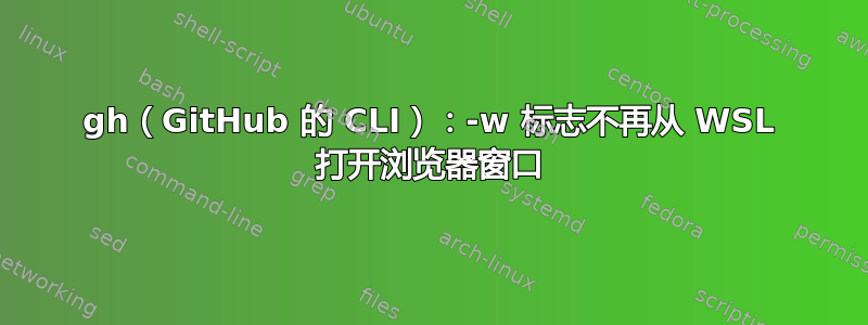 gh（GitHub 的 CLI）：-w 标志不再从 WSL 打开浏览器窗口