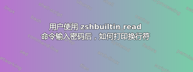 用户使用 zshbuiltin read 命令输入密码后，如何打印换行符