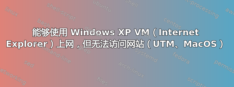 能够使用 Windows XP VM（Internet Explorer）上网，但无法访问网站（UTM、MacOS）