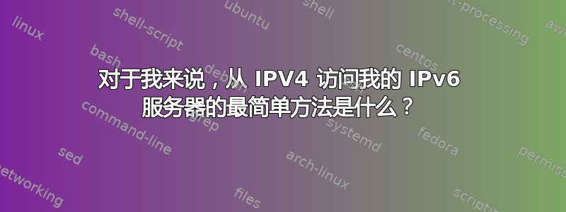 对于我来说，从 IPV4 访问我的 IPv6 服务器的最简单方法是什么？