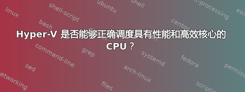 Hyper-V 是否能够正确调度具有性能和高效核心的 CPU？