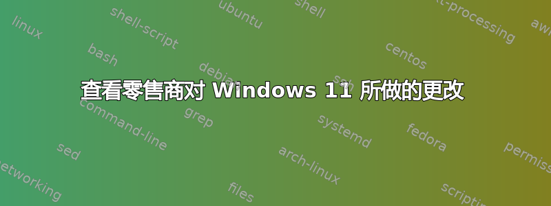 查看零售商对 Windows 11 所做的更改