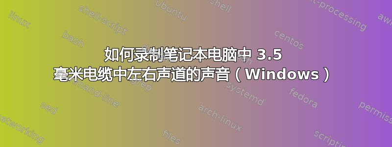 如何录制笔记本电脑中 3.5 毫米电缆中左右声道的声音（Windows）