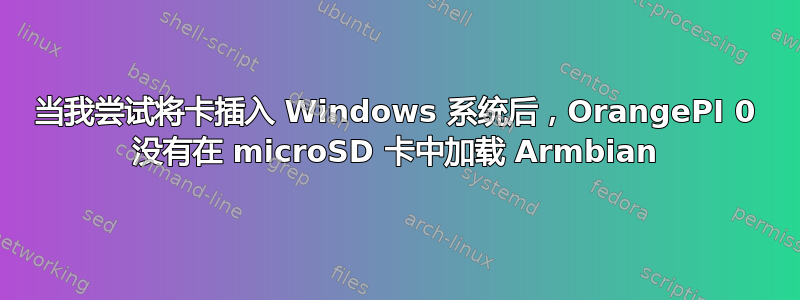 当我尝试将卡插入 Windows 系统后，OrangePI 0 没有在 microSD 卡中加载 Armbian