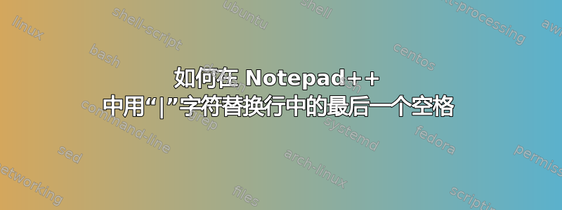 如何在 Notepad++ 中用“|”字符替换行中的最后一个空格