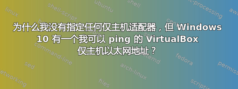 为什么我没有指定任何仅主机适配器，但 Windows 10 有一个我可以 ping 的 VirtualBox 仅主机以太网地址？