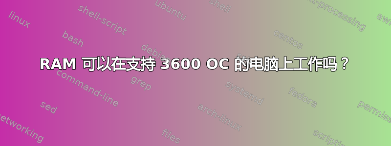 3600 RAM 可以在支持 3600 OC 的电脑上工作吗？