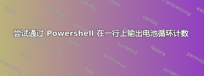 尝试通过 Powershell 在一行上输出电池循环计数