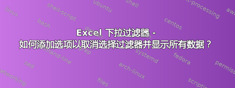 Excel 下拉过滤器 - 如何添加选项以取消选择过滤器并显示所有数据？