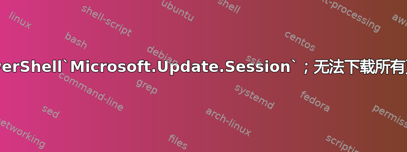 PowerShell`Microsoft.Update.Session`；无法下载所有更新