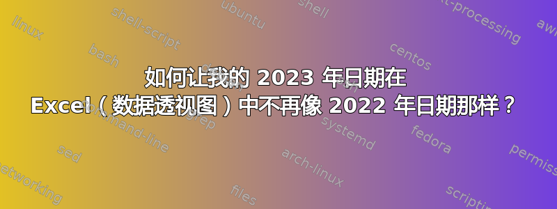 如何让我的 2023 年日期在 Excel（数据透视图）中不再像 2022 年日期那样？