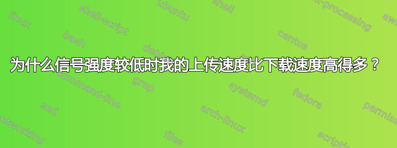 为什么信号强度较低时我的上传速度比下载速度高得多？