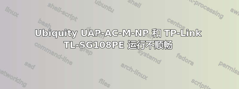 Ubiquity UAP-AC-M-NP 和 TP-Link TL-SG108PE 运行不顺畅