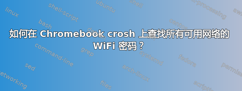 如何在 Chromebook crosh 上查找所有可用网络的 WiFi 密码？