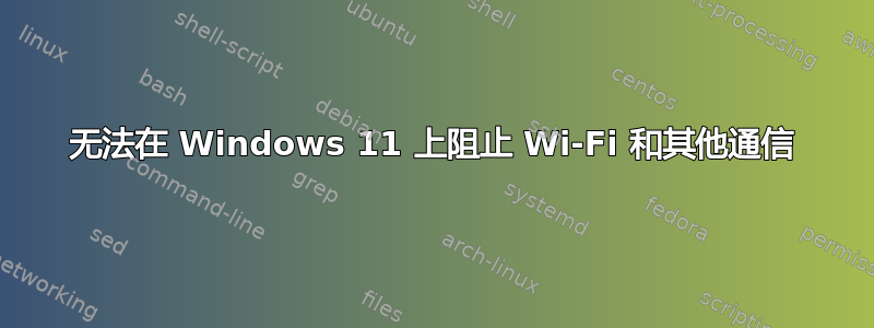 无法在 Windows 11 上阻止 Wi-Fi 和其他通信