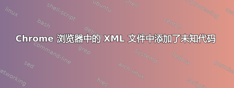 Chrome 浏览器中的 XML 文件中添加了未知代码