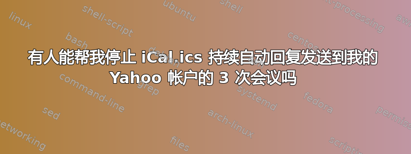 有人能帮我停止 iCal.ics 持续自动回复发送到我的 Yahoo 帐户的 3 次会议吗