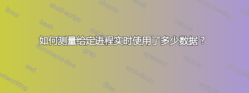 如何测量给定进程实时使用了多少数据？