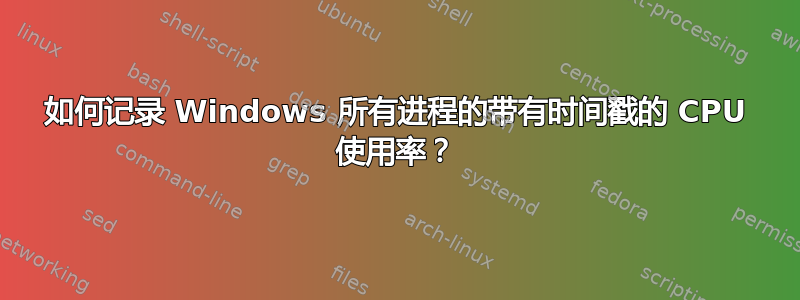 如何记录 Windows 所有进程的带有时间戳的 CPU 使用率？