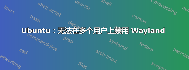 Ubuntu：无法在多个用户上禁用 Wayland