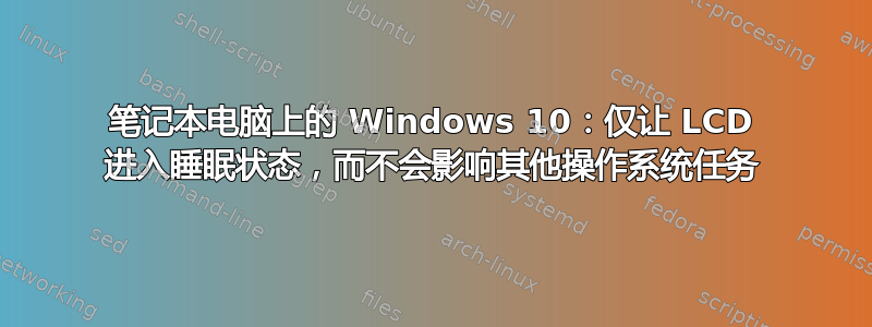 笔记本电脑上的 Windows 10：仅让 LCD 进入睡眠状态，而不会影响其他操作系统任务