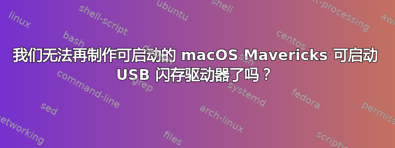 我们无法再制作可启动的 macOS Mavericks 可启动 USB 闪存驱动器了吗？