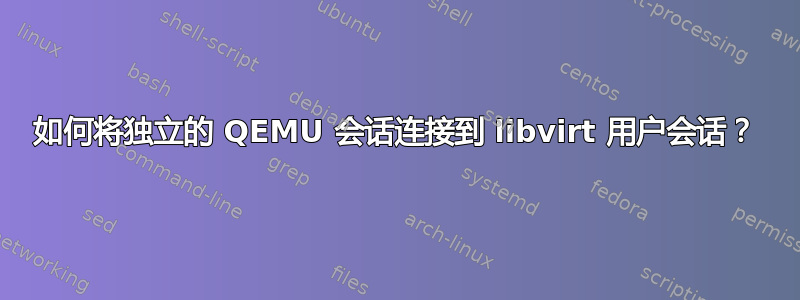 如何将独立的 QEMU 会话连接到 libvirt 用户会话？