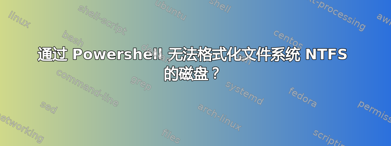 通过 Powershell 无法格式化文件系统 NTFS 的磁盘？