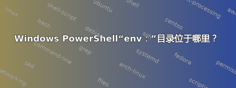 Windows PowerShell“env：”目录位于哪里？