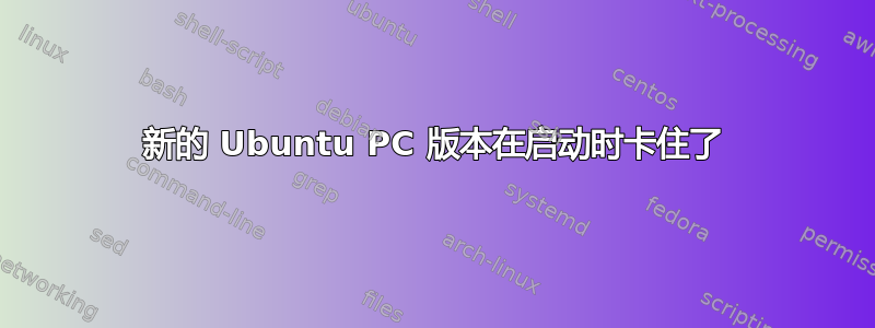 新的 Ubuntu PC 版本在启动时卡住了