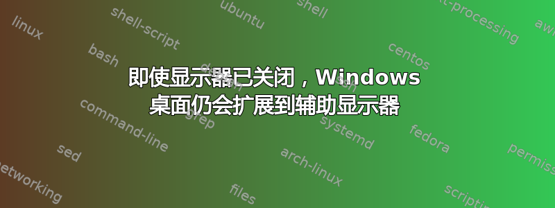 即使显示器已关闭，Windows 桌面仍会扩展到辅助显示器